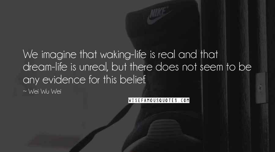 Wei Wu Wei Quotes: We imagine that waking-life is real and that dream-life is unreal, but there does not seem to be any evidence for this belief.