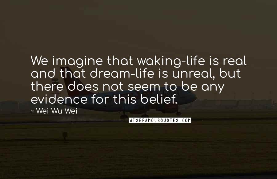 Wei Wu Wei Quotes: We imagine that waking-life is real and that dream-life is unreal, but there does not seem to be any evidence for this belief.