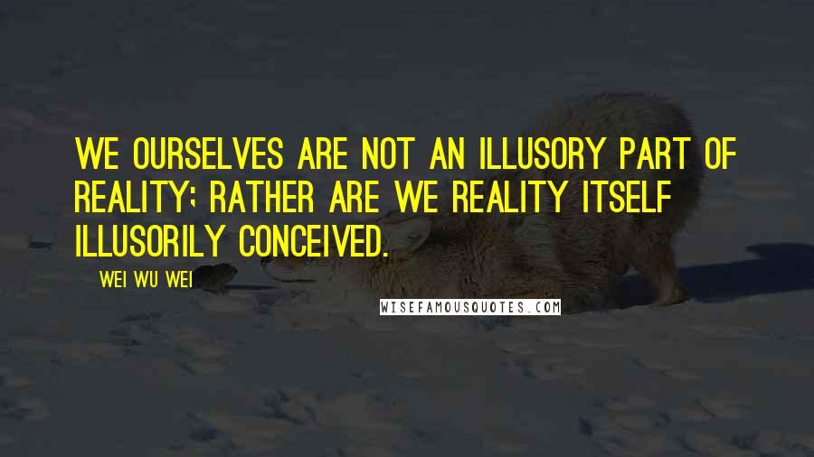 Wei Wu Wei Quotes: We ourselves are not an illusory part of Reality; rather are we Reality itself illusorily conceived.