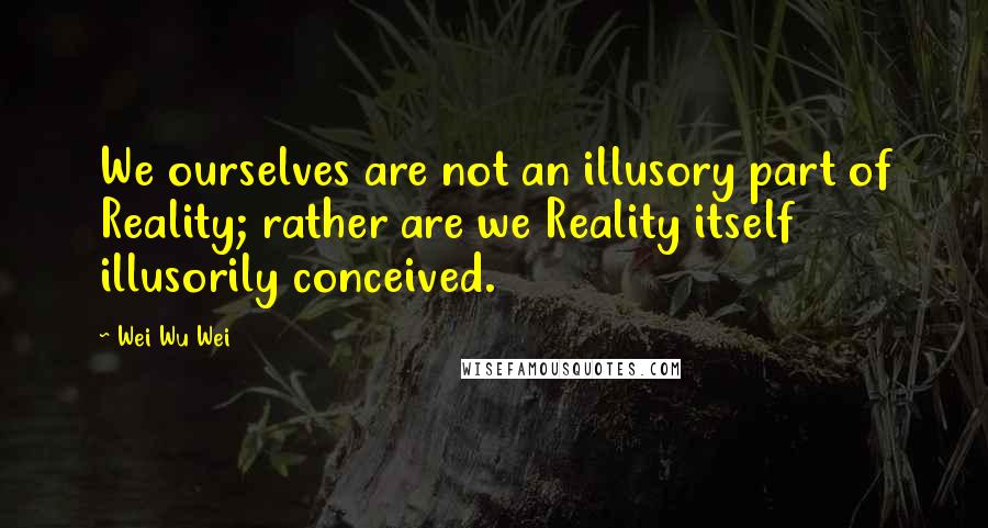 Wei Wu Wei Quotes: We ourselves are not an illusory part of Reality; rather are we Reality itself illusorily conceived.