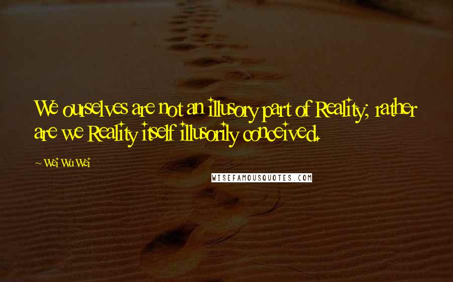 Wei Wu Wei Quotes: We ourselves are not an illusory part of Reality; rather are we Reality itself illusorily conceived.