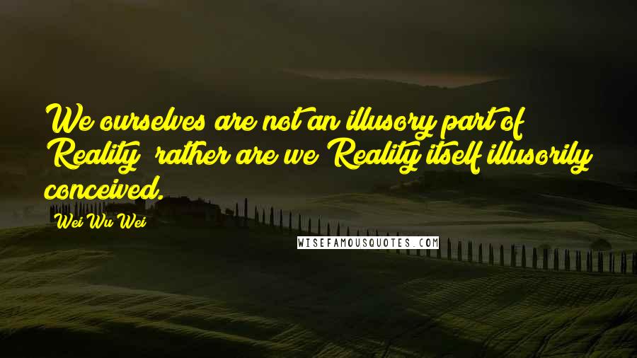 Wei Wu Wei Quotes: We ourselves are not an illusory part of Reality; rather are we Reality itself illusorily conceived.