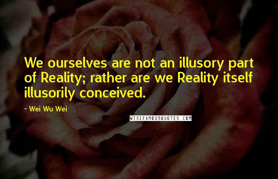 Wei Wu Wei Quotes: We ourselves are not an illusory part of Reality; rather are we Reality itself illusorily conceived.