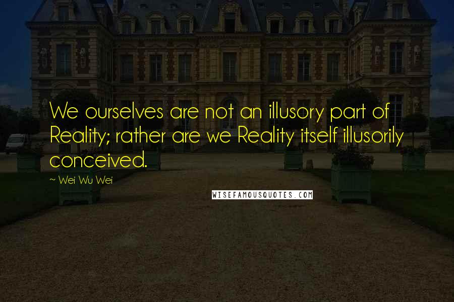 Wei Wu Wei Quotes: We ourselves are not an illusory part of Reality; rather are we Reality itself illusorily conceived.