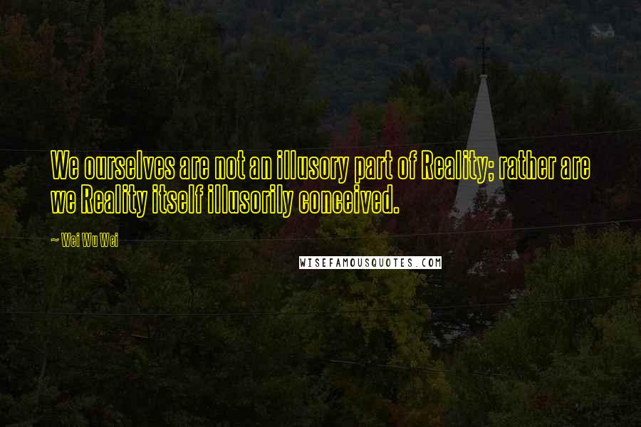 Wei Wu Wei Quotes: We ourselves are not an illusory part of Reality; rather are we Reality itself illusorily conceived.