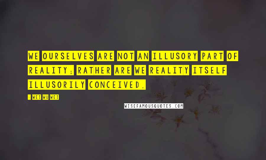 Wei Wu Wei Quotes: We ourselves are not an illusory part of Reality; rather are we Reality itself illusorily conceived.