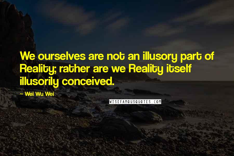 Wei Wu Wei Quotes: We ourselves are not an illusory part of Reality; rather are we Reality itself illusorily conceived.