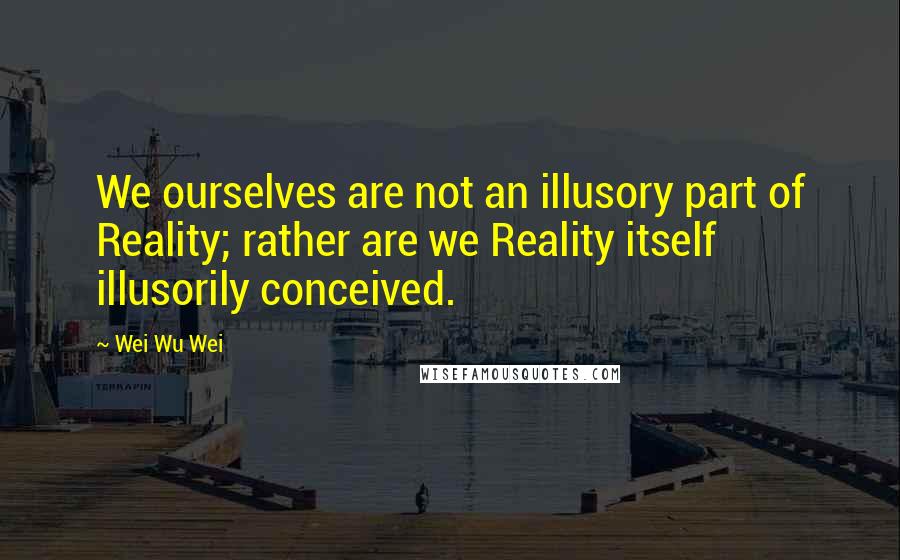 Wei Wu Wei Quotes: We ourselves are not an illusory part of Reality; rather are we Reality itself illusorily conceived.