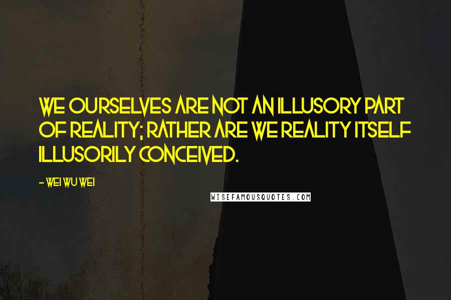 Wei Wu Wei Quotes: We ourselves are not an illusory part of Reality; rather are we Reality itself illusorily conceived.