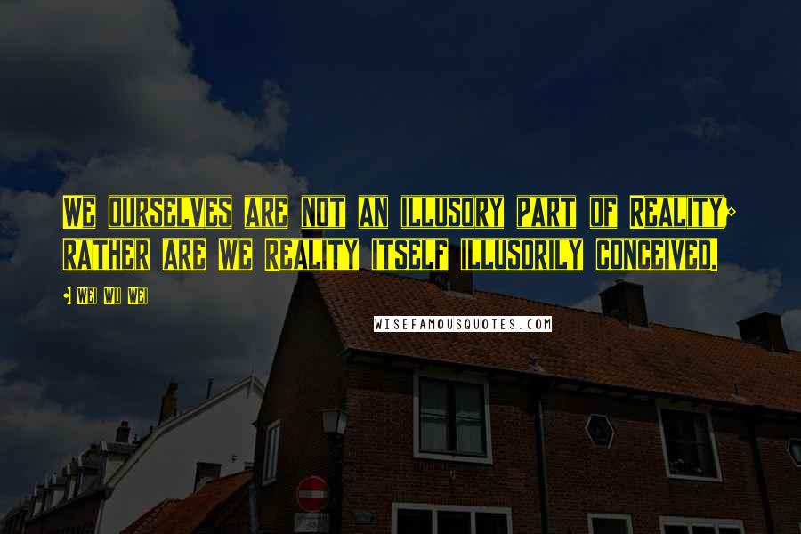 Wei Wu Wei Quotes: We ourselves are not an illusory part of Reality; rather are we Reality itself illusorily conceived.