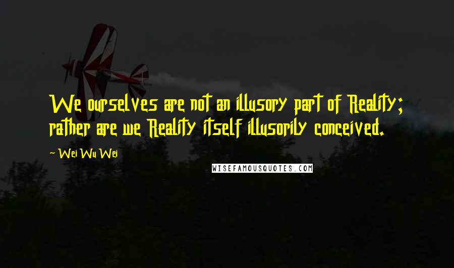 Wei Wu Wei Quotes: We ourselves are not an illusory part of Reality; rather are we Reality itself illusorily conceived.