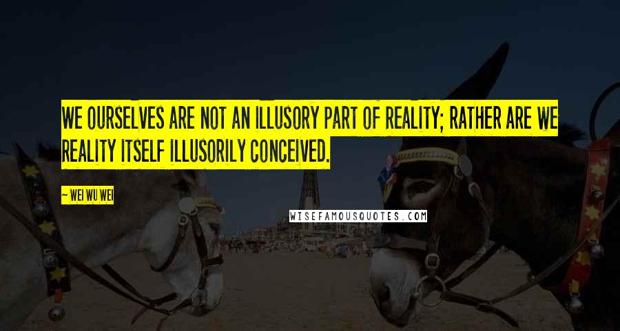 Wei Wu Wei Quotes: We ourselves are not an illusory part of Reality; rather are we Reality itself illusorily conceived.