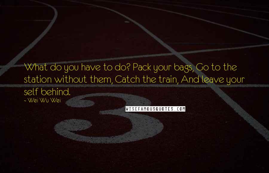 Wei Wu Wei Quotes: What do you have to do? Pack your bags, Go to the station without them, Catch the train, And leave your self behind.