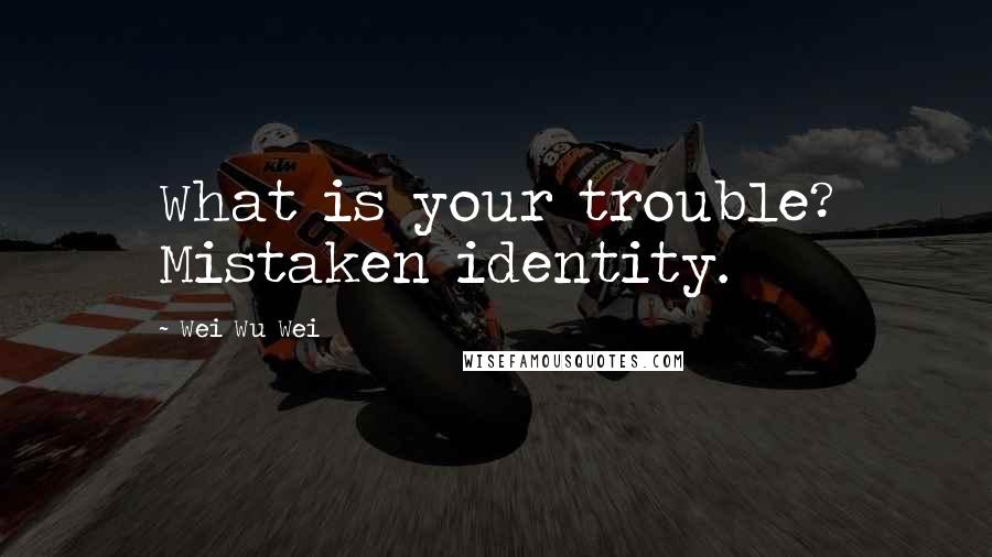 Wei Wu Wei Quotes: What is your trouble? Mistaken identity.