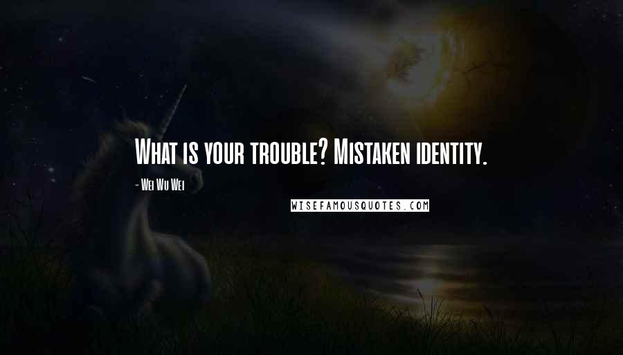 Wei Wu Wei Quotes: What is your trouble? Mistaken identity.