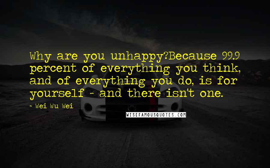 Wei Wu Wei Quotes: Why are you unhappy?Because 99.9 percent of everything you think, and of everything you do, is for yourself - and there isn't one.