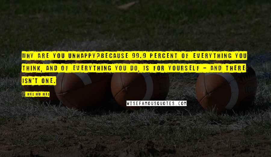 Wei Wu Wei Quotes: Why are you unhappy?Because 99.9 percent of everything you think, and of everything you do, is for yourself - and there isn't one.