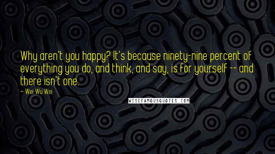 Wei Wu Wei Quotes: Why aren't you happy? It's because ninety-nine percent of everything you do, and think, and say, is for yourself -- and there isn't one.