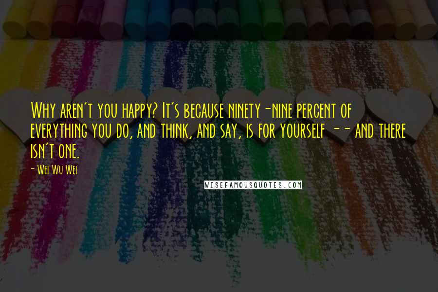 Wei Wu Wei Quotes: Why aren't you happy? It's because ninety-nine percent of everything you do, and think, and say, is for yourself -- and there isn't one.