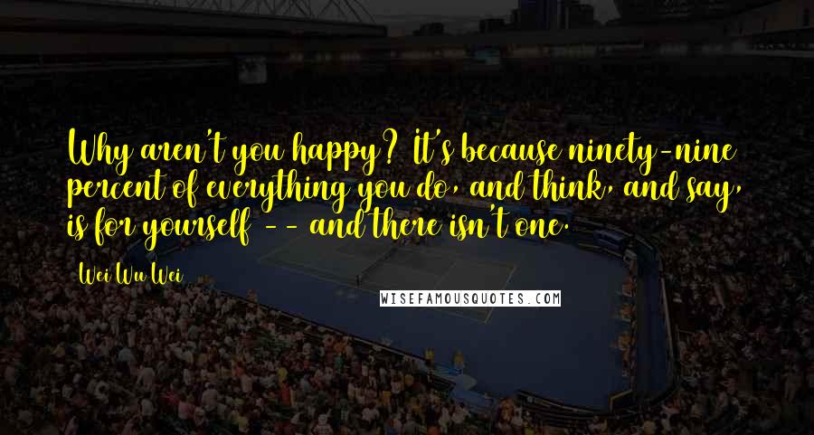 Wei Wu Wei Quotes: Why aren't you happy? It's because ninety-nine percent of everything you do, and think, and say, is for yourself -- and there isn't one.