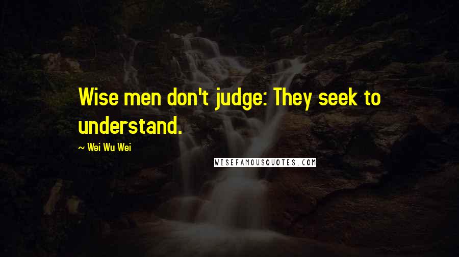 Wei Wu Wei Quotes: Wise men don't judge: They seek to understand.