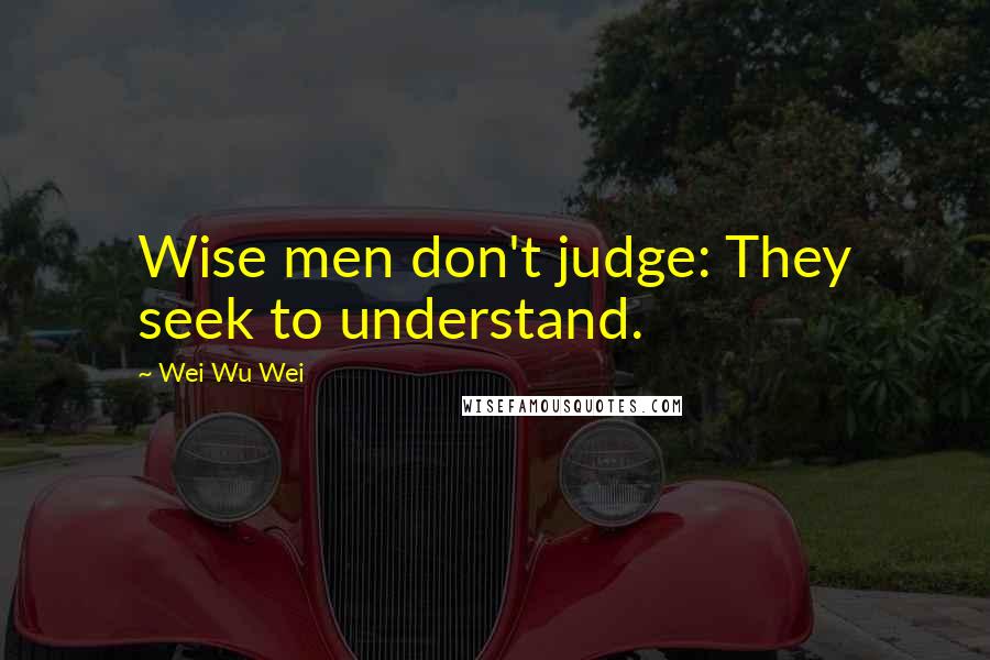 Wei Wu Wei Quotes: Wise men don't judge: They seek to understand.