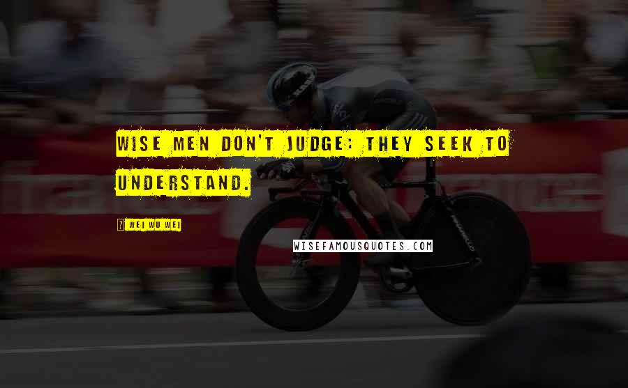 Wei Wu Wei Quotes: Wise men don't judge: They seek to understand.