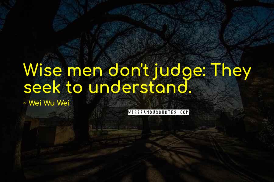 Wei Wu Wei Quotes: Wise men don't judge: They seek to understand.