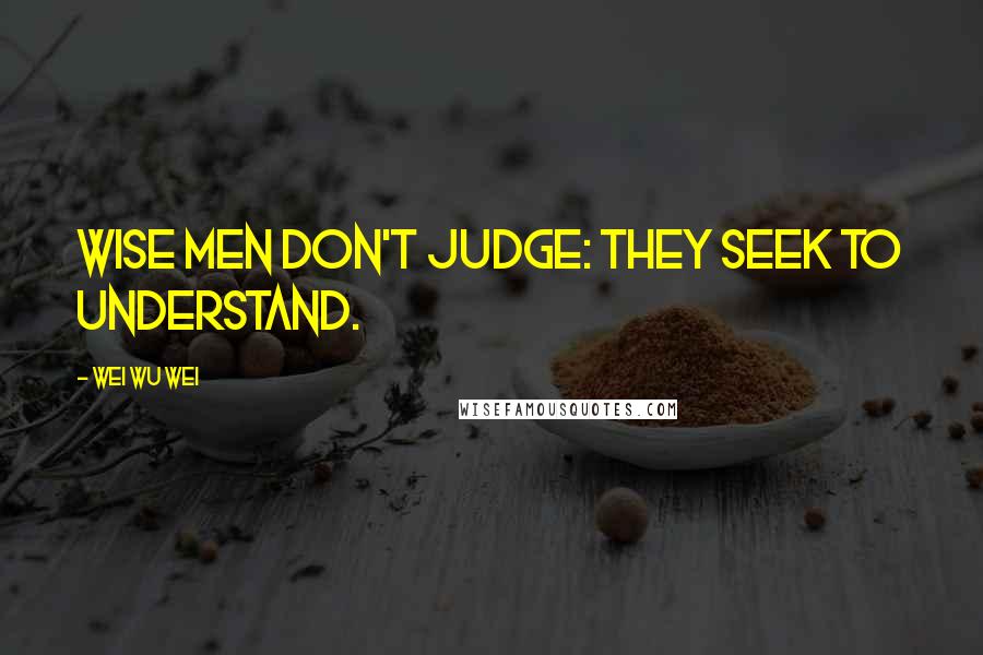 Wei Wu Wei Quotes: Wise men don't judge: They seek to understand.