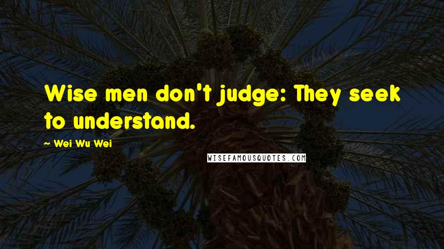 Wei Wu Wei Quotes: Wise men don't judge: They seek to understand.