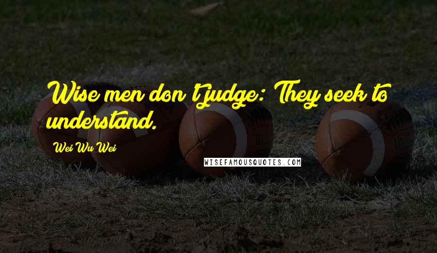 Wei Wu Wei Quotes: Wise men don't judge: They seek to understand.