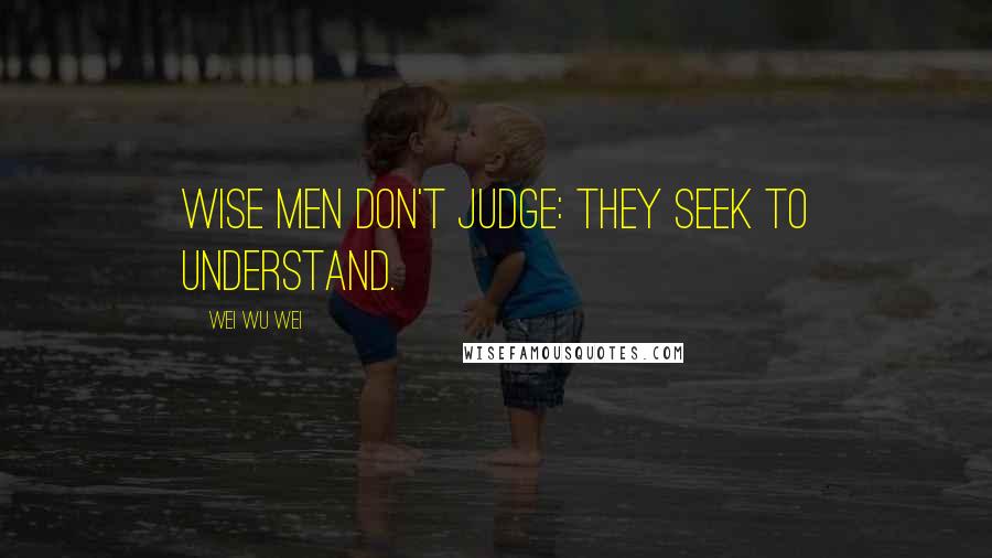 Wei Wu Wei Quotes: Wise men don't judge: They seek to understand.