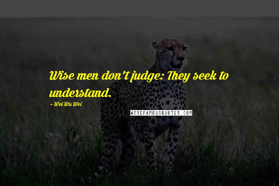 Wei Wu Wei Quotes: Wise men don't judge: They seek to understand.