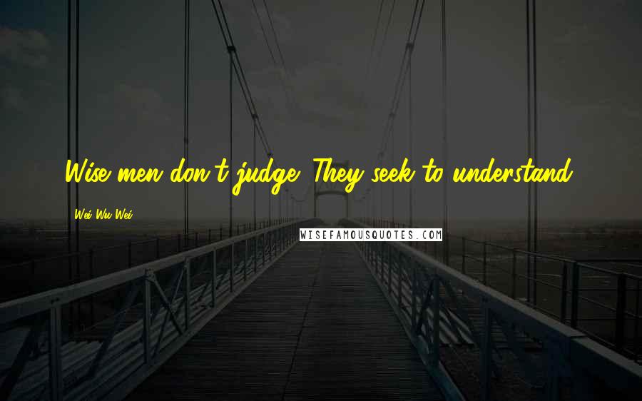 Wei Wu Wei Quotes: Wise men don't judge: They seek to understand.