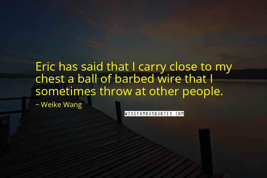 Weike Wang Quotes: Eric has said that I carry close to my chest a ball of barbed wire that I sometimes throw at other people.