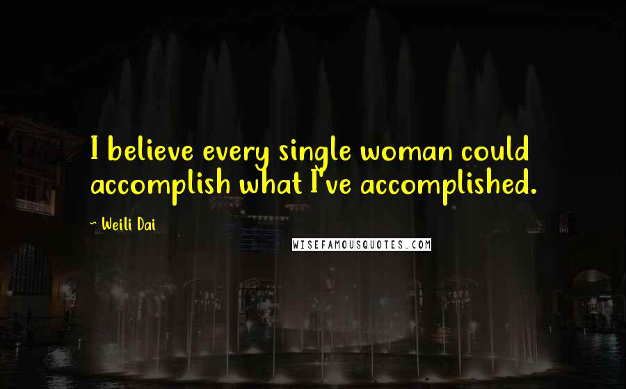 Weili Dai Quotes: I believe every single woman could accomplish what I've accomplished.
