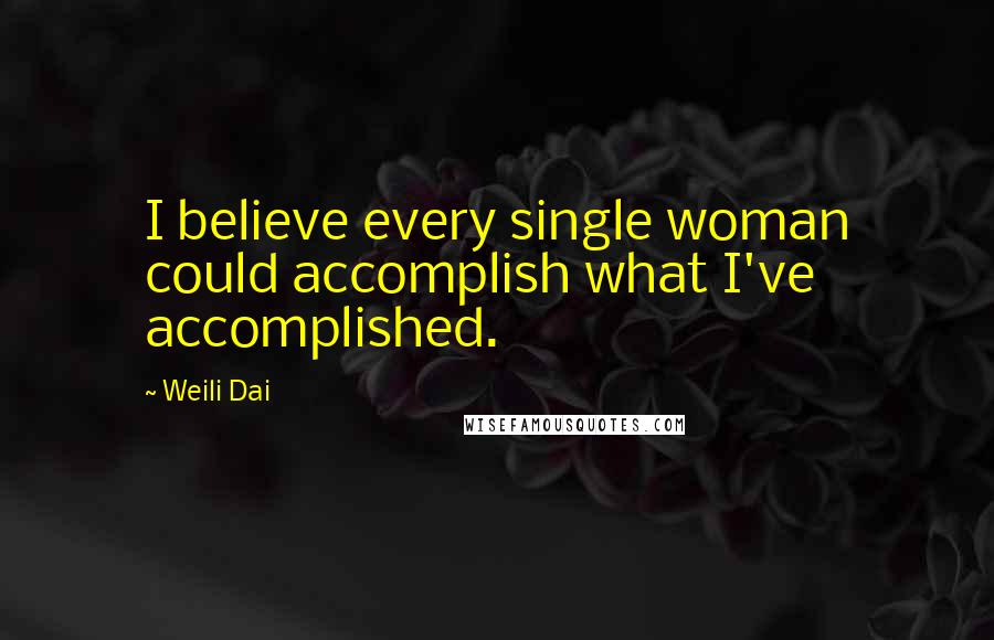 Weili Dai Quotes: I believe every single woman could accomplish what I've accomplished.