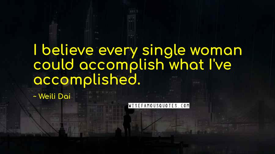 Weili Dai Quotes: I believe every single woman could accomplish what I've accomplished.