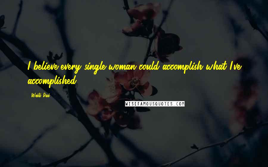 Weili Dai Quotes: I believe every single woman could accomplish what I've accomplished.