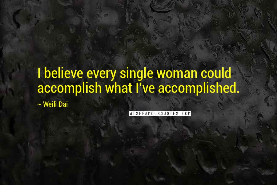 Weili Dai Quotes: I believe every single woman could accomplish what I've accomplished.