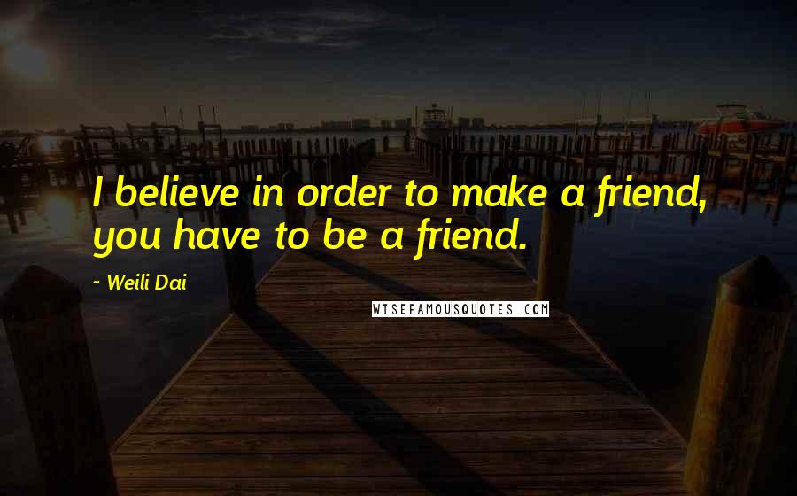 Weili Dai Quotes: I believe in order to make a friend, you have to be a friend.