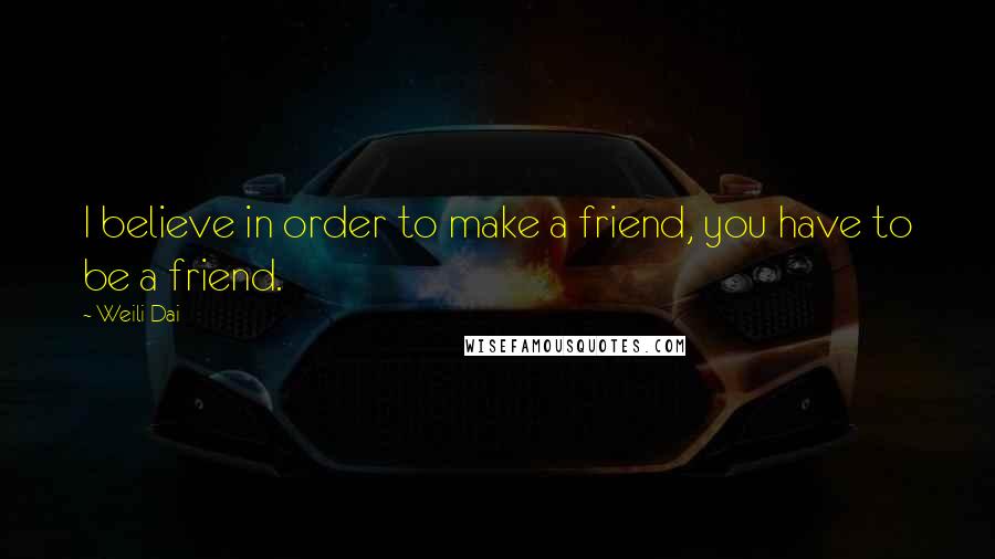 Weili Dai Quotes: I believe in order to make a friend, you have to be a friend.