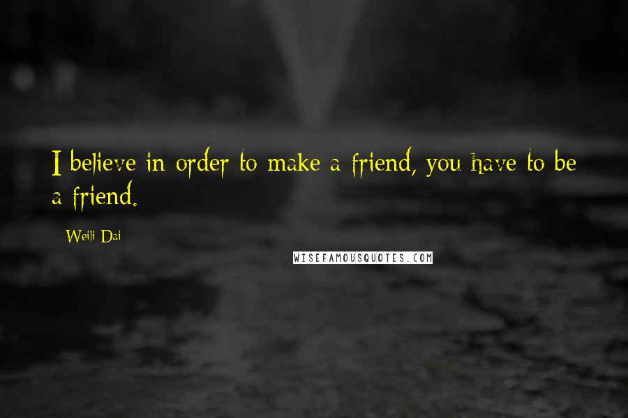 Weili Dai Quotes: I believe in order to make a friend, you have to be a friend.