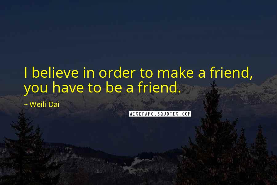 Weili Dai Quotes: I believe in order to make a friend, you have to be a friend.