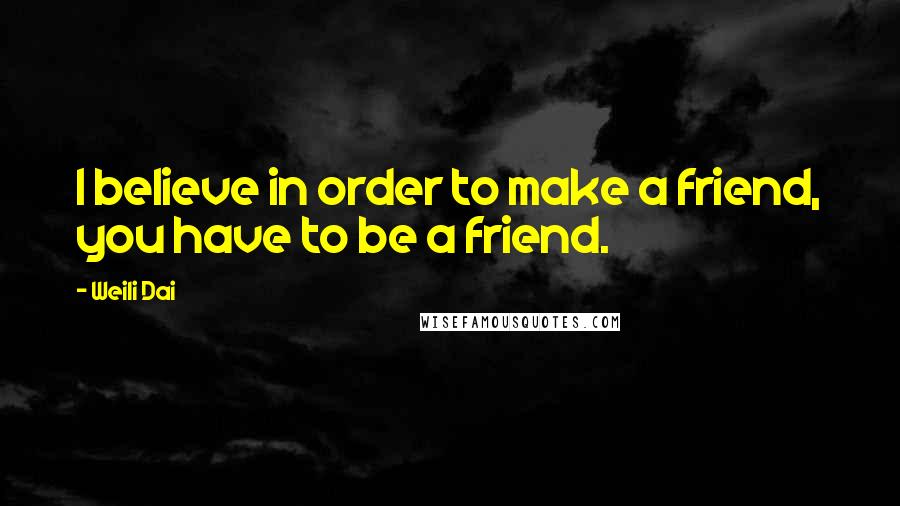 Weili Dai Quotes: I believe in order to make a friend, you have to be a friend.