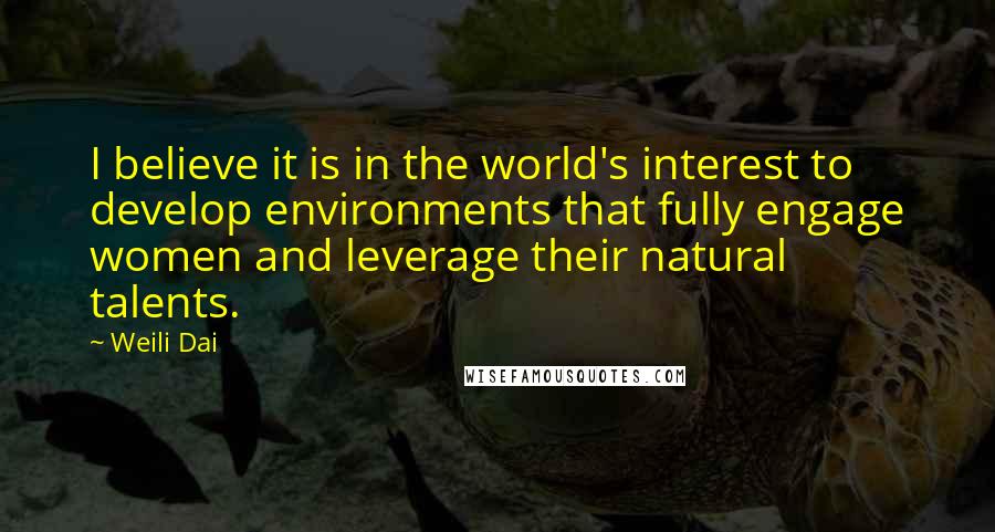 Weili Dai Quotes: I believe it is in the world's interest to develop environments that fully engage women and leverage their natural talents.