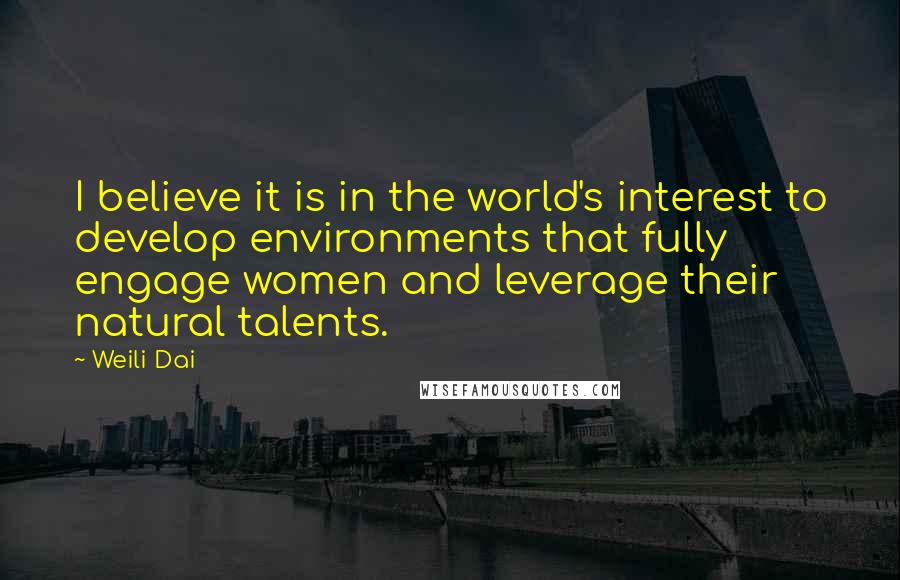 Weili Dai Quotes: I believe it is in the world's interest to develop environments that fully engage women and leverage their natural talents.