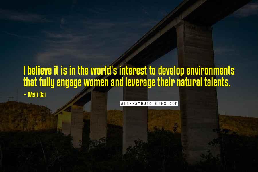 Weili Dai Quotes: I believe it is in the world's interest to develop environments that fully engage women and leverage their natural talents.