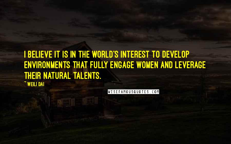 Weili Dai Quotes: I believe it is in the world's interest to develop environments that fully engage women and leverage their natural talents.