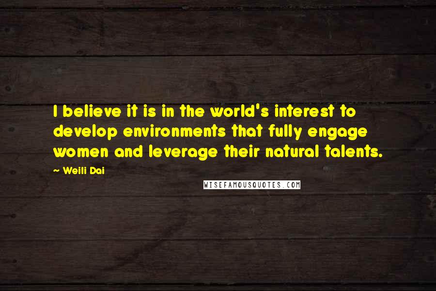 Weili Dai Quotes: I believe it is in the world's interest to develop environments that fully engage women and leverage their natural talents.